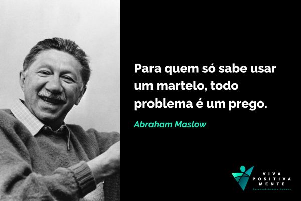 para quem só sabe usar um martelo todo problema é um prego, abraham maslow